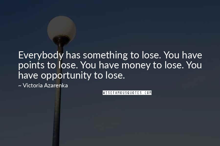 Victoria Azarenka Quotes: Everybody has something to lose. You have points to lose. You have money to lose. You have opportunity to lose.