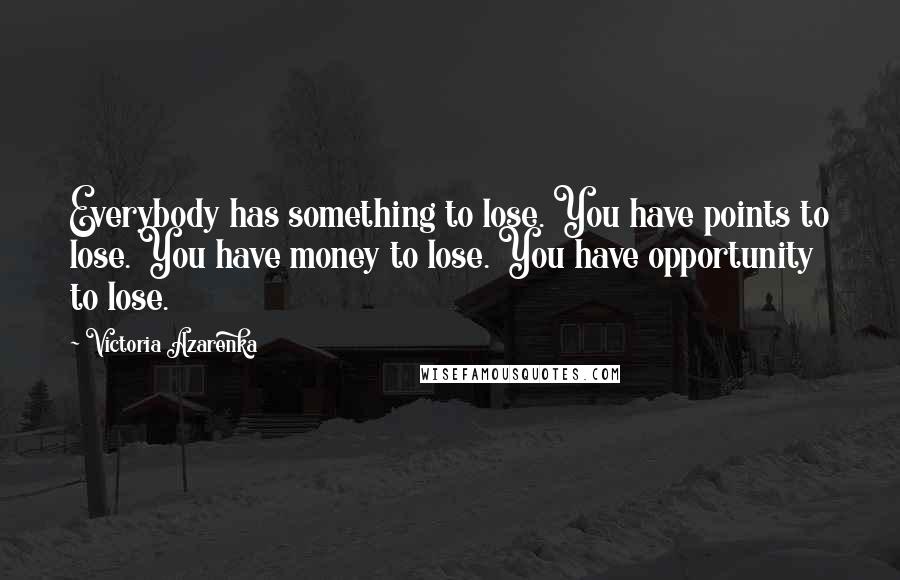 Victoria Azarenka Quotes: Everybody has something to lose. You have points to lose. You have money to lose. You have opportunity to lose.