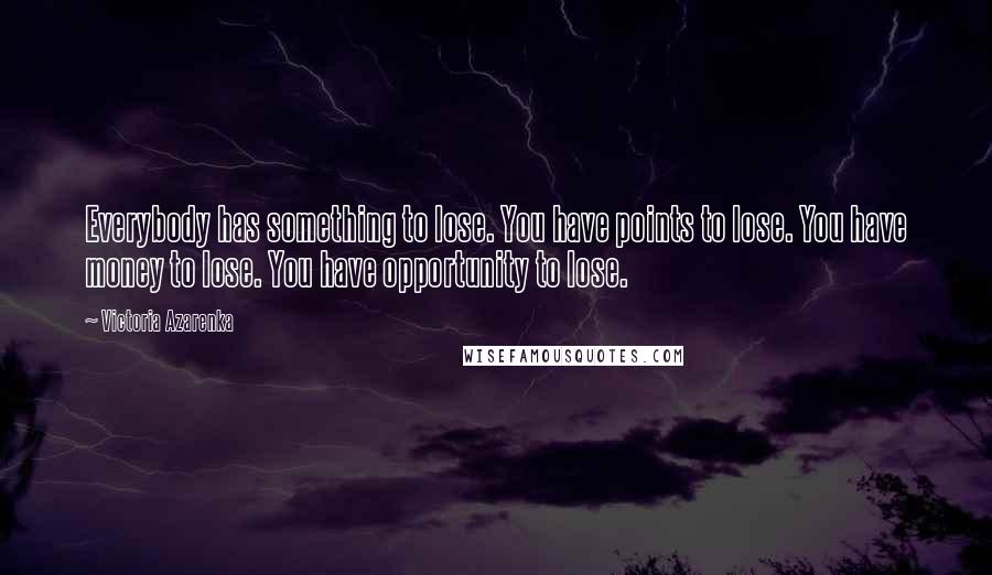Victoria Azarenka Quotes: Everybody has something to lose. You have points to lose. You have money to lose. You have opportunity to lose.