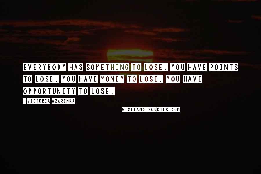 Victoria Azarenka Quotes: Everybody has something to lose. You have points to lose. You have money to lose. You have opportunity to lose.