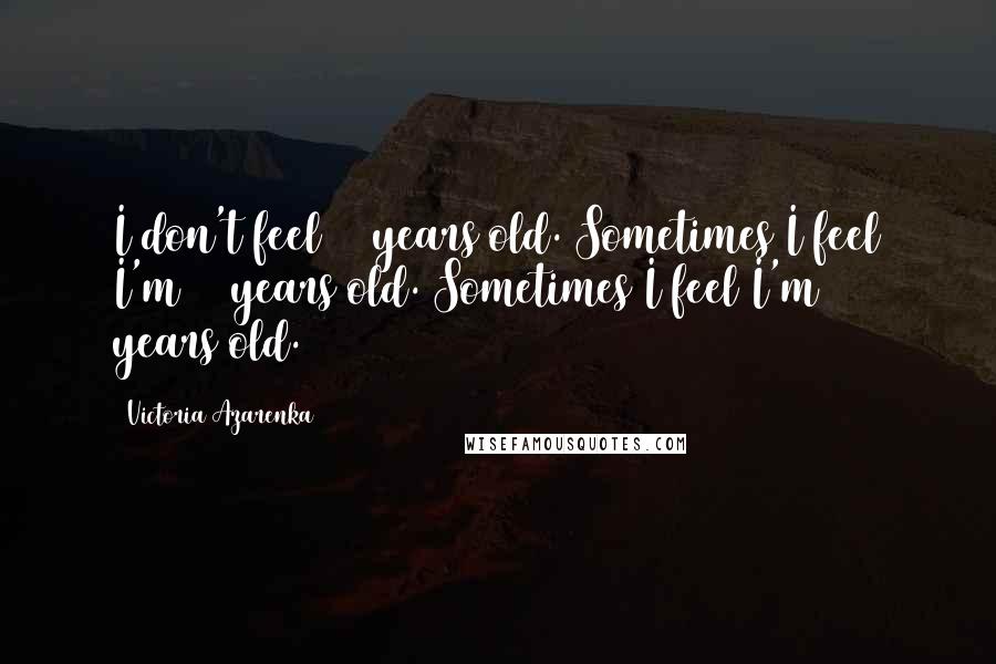 Victoria Azarenka Quotes: I don't feel 25 years old. Sometimes I feel I'm 12 years old. Sometimes I feel I'm 50 years old.