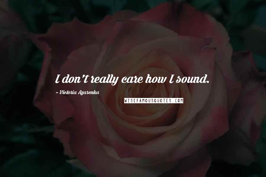 Victoria Azarenka Quotes: I don't really care how I sound.