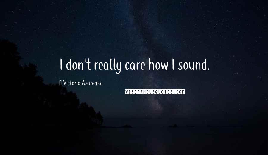 Victoria Azarenka Quotes: I don't really care how I sound.