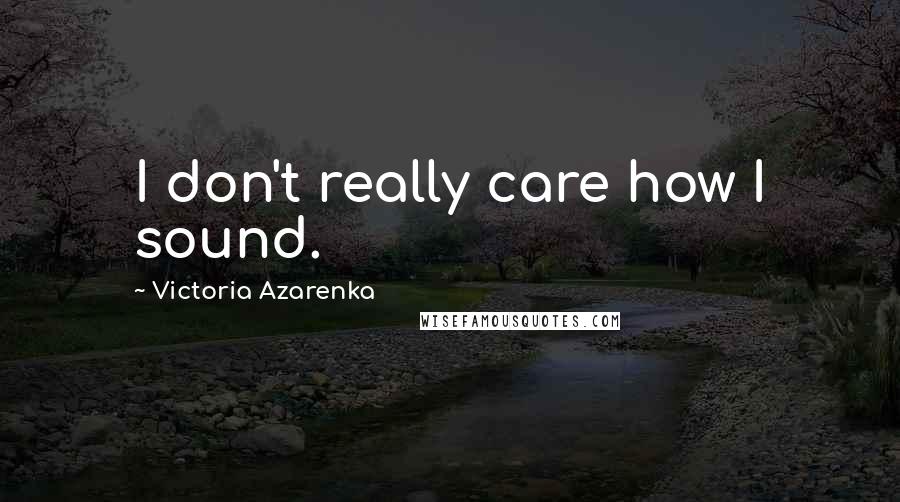 Victoria Azarenka Quotes: I don't really care how I sound.