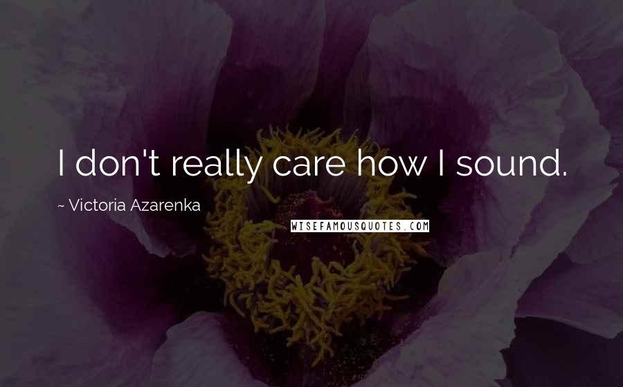 Victoria Azarenka Quotes: I don't really care how I sound.