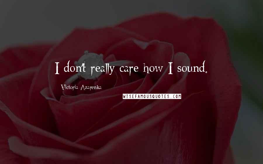 Victoria Azarenka Quotes: I don't really care how I sound.