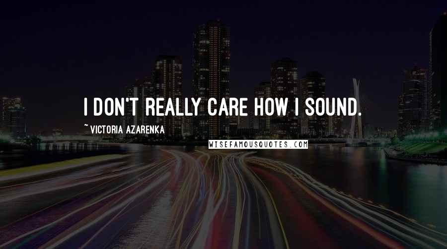 Victoria Azarenka Quotes: I don't really care how I sound.