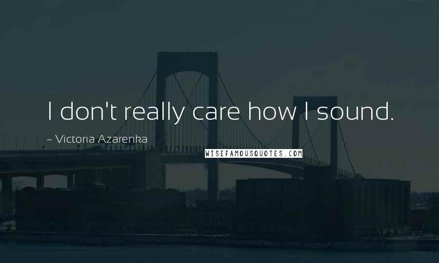 Victoria Azarenka Quotes: I don't really care how I sound.