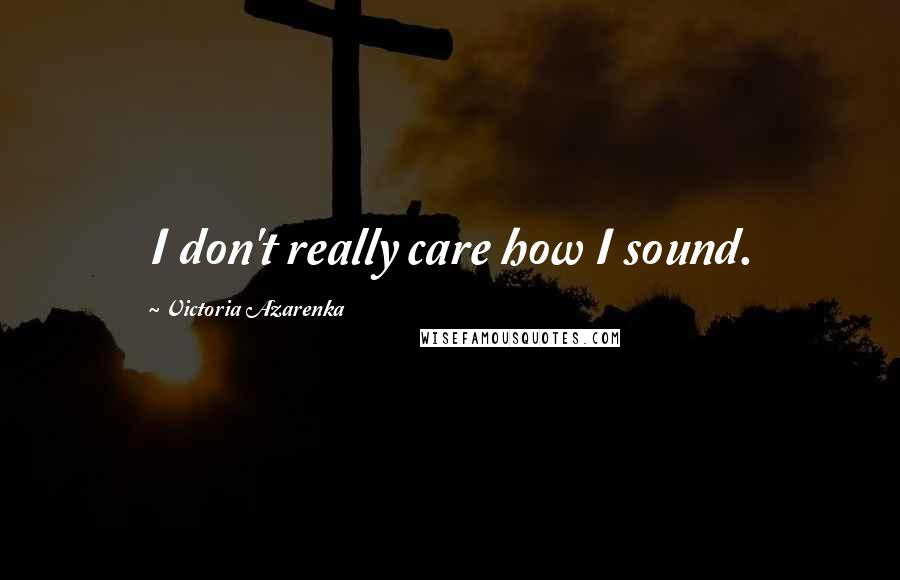 Victoria Azarenka Quotes: I don't really care how I sound.