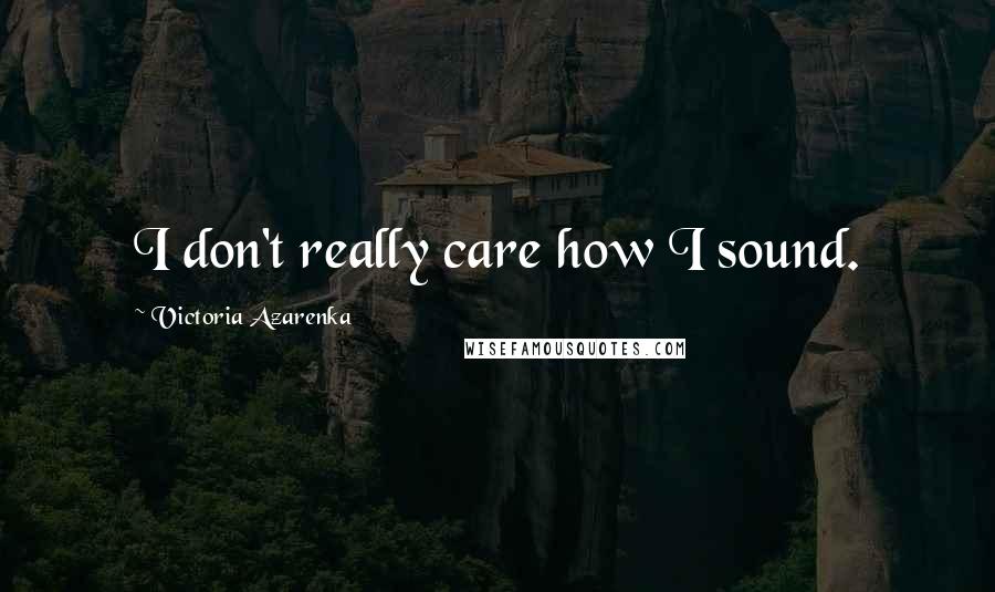 Victoria Azarenka Quotes: I don't really care how I sound.