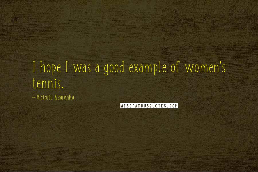 Victoria Azarenka Quotes: I hope I was a good example of women's tennis.