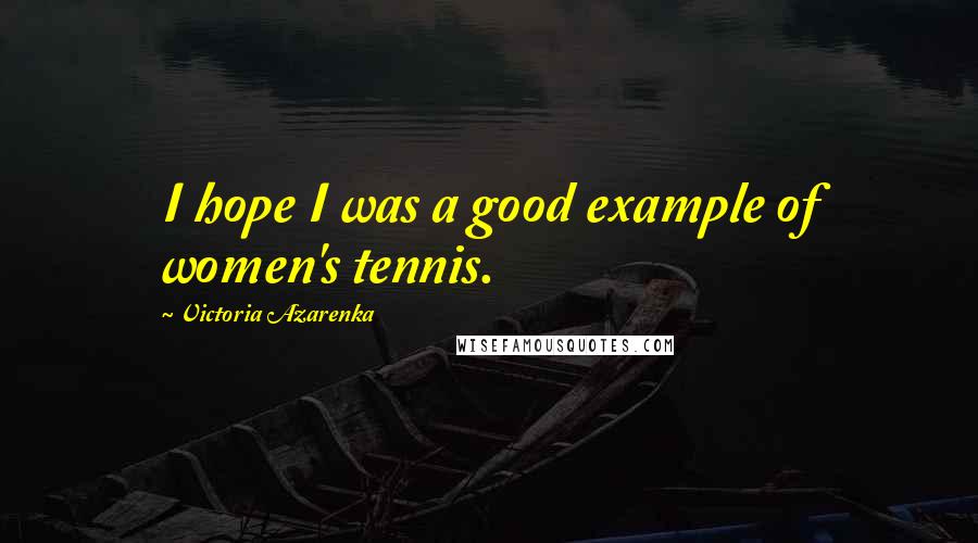 Victoria Azarenka Quotes: I hope I was a good example of women's tennis.