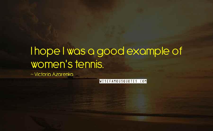 Victoria Azarenka Quotes: I hope I was a good example of women's tennis.