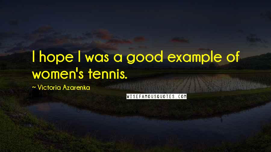 Victoria Azarenka Quotes: I hope I was a good example of women's tennis.