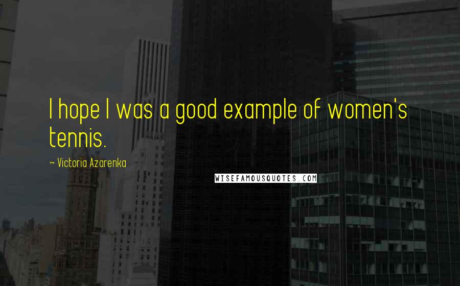 Victoria Azarenka Quotes: I hope I was a good example of women's tennis.