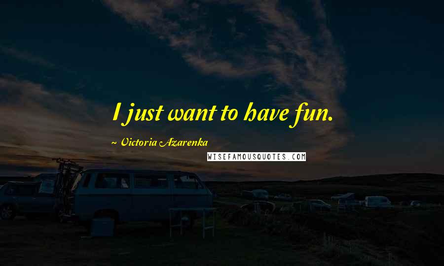 Victoria Azarenka Quotes: I just want to have fun.