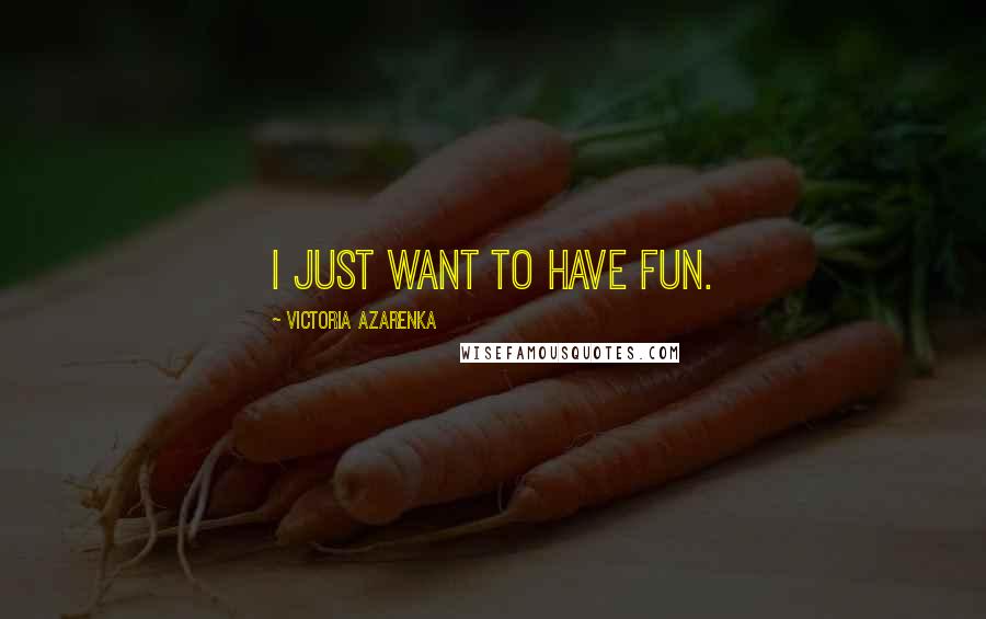 Victoria Azarenka Quotes: I just want to have fun.