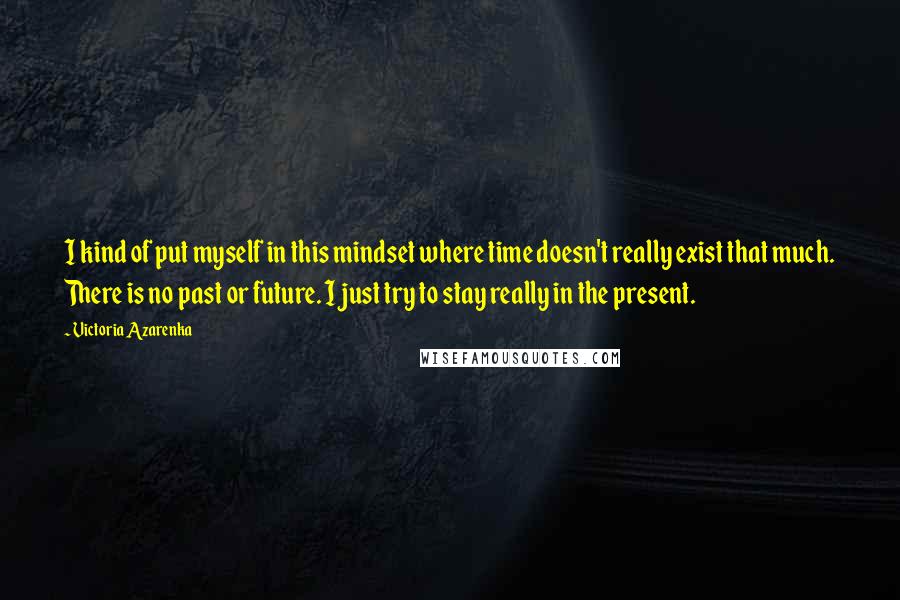 Victoria Azarenka Quotes: I kind of put myself in this mindset where time doesn't really exist that much. There is no past or future. I just try to stay really in the present.