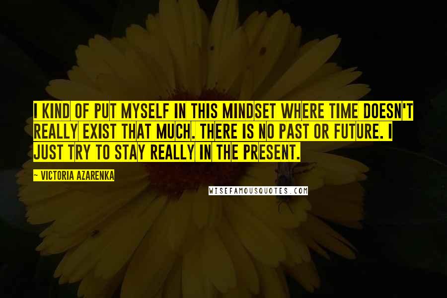 Victoria Azarenka Quotes: I kind of put myself in this mindset where time doesn't really exist that much. There is no past or future. I just try to stay really in the present.