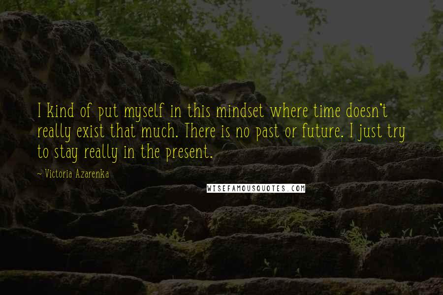 Victoria Azarenka Quotes: I kind of put myself in this mindset where time doesn't really exist that much. There is no past or future. I just try to stay really in the present.
