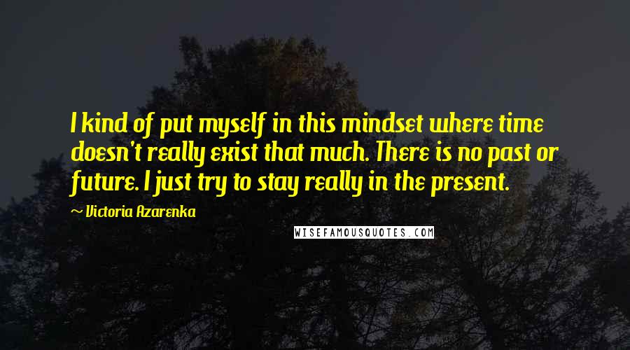 Victoria Azarenka Quotes: I kind of put myself in this mindset where time doesn't really exist that much. There is no past or future. I just try to stay really in the present.