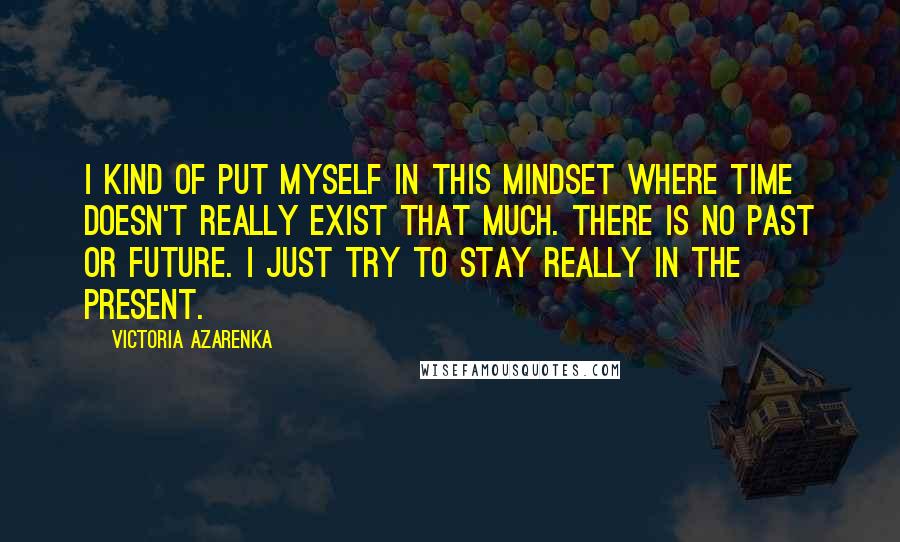 Victoria Azarenka Quotes: I kind of put myself in this mindset where time doesn't really exist that much. There is no past or future. I just try to stay really in the present.