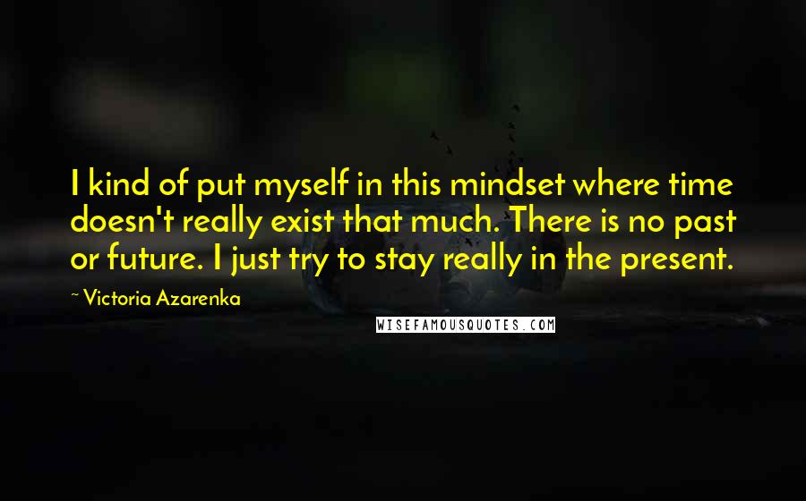 Victoria Azarenka Quotes: I kind of put myself in this mindset where time doesn't really exist that much. There is no past or future. I just try to stay really in the present.