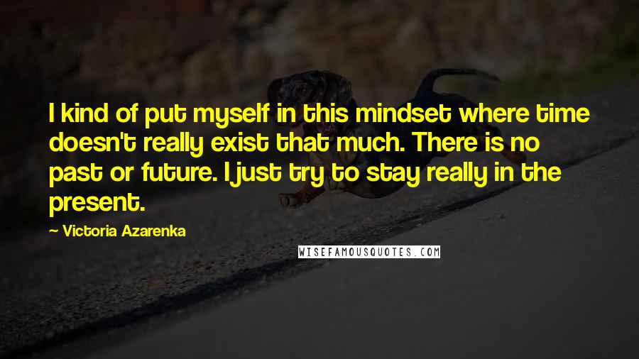 Victoria Azarenka Quotes: I kind of put myself in this mindset where time doesn't really exist that much. There is no past or future. I just try to stay really in the present.