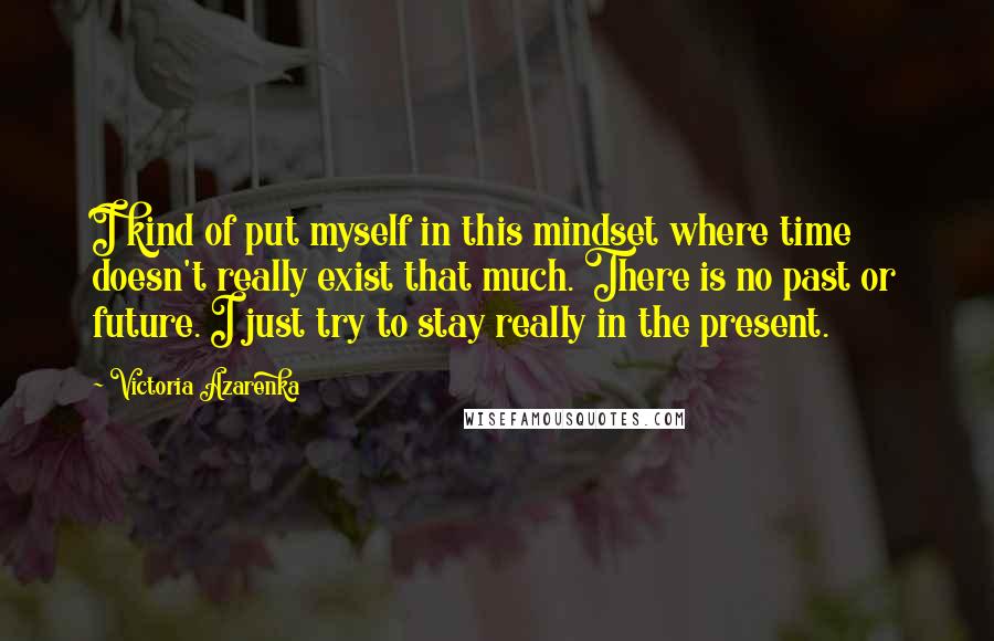 Victoria Azarenka Quotes: I kind of put myself in this mindset where time doesn't really exist that much. There is no past or future. I just try to stay really in the present.