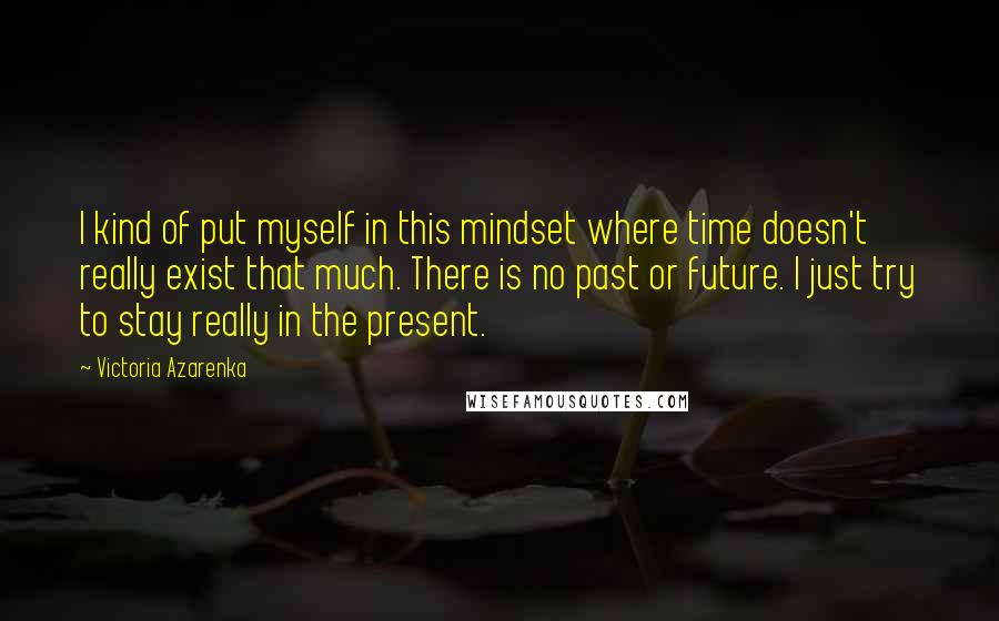 Victoria Azarenka Quotes: I kind of put myself in this mindset where time doesn't really exist that much. There is no past or future. I just try to stay really in the present.