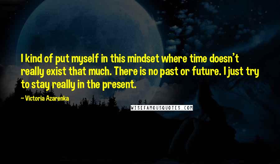 Victoria Azarenka Quotes: I kind of put myself in this mindset where time doesn't really exist that much. There is no past or future. I just try to stay really in the present.