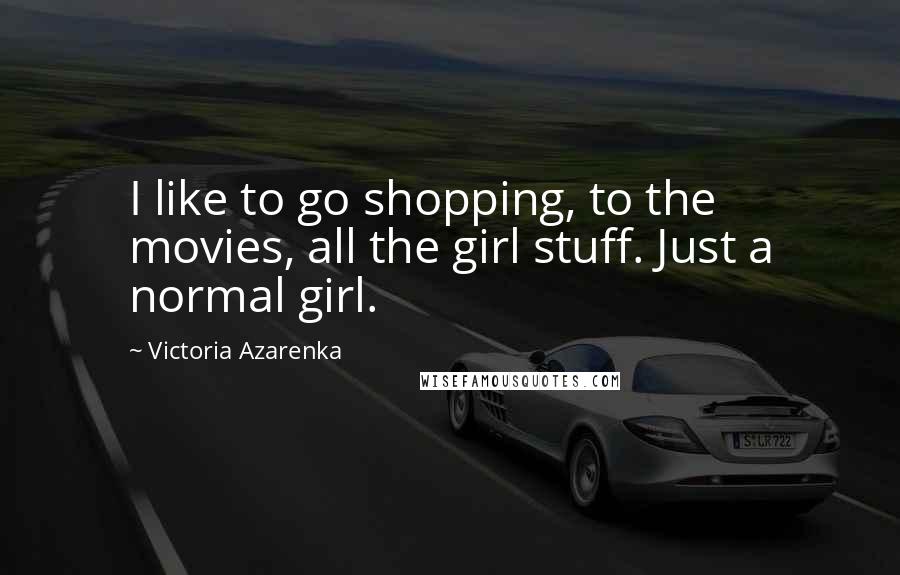 Victoria Azarenka Quotes: I like to go shopping, to the movies, all the girl stuff. Just a normal girl.