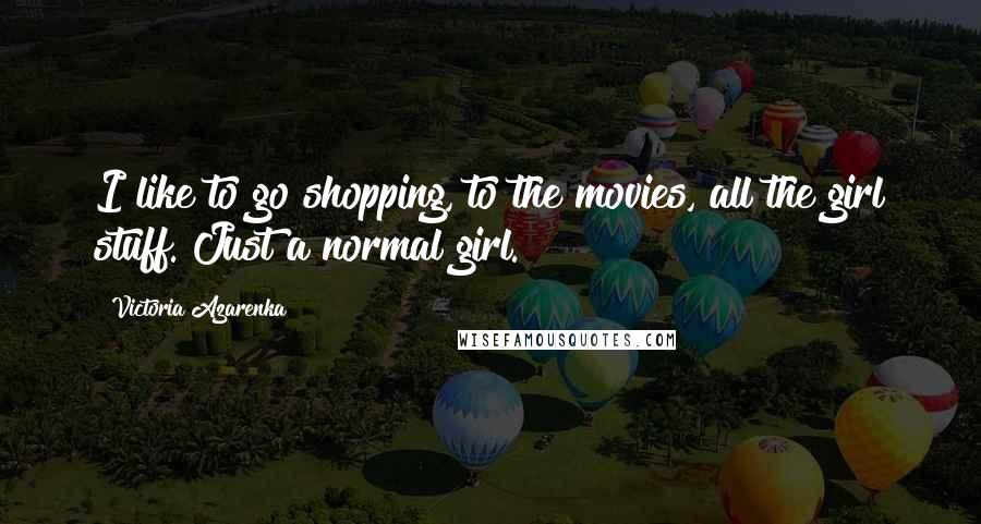 Victoria Azarenka Quotes: I like to go shopping, to the movies, all the girl stuff. Just a normal girl.