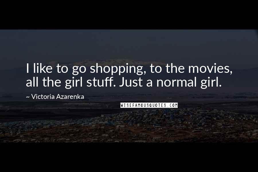 Victoria Azarenka Quotes: I like to go shopping, to the movies, all the girl stuff. Just a normal girl.