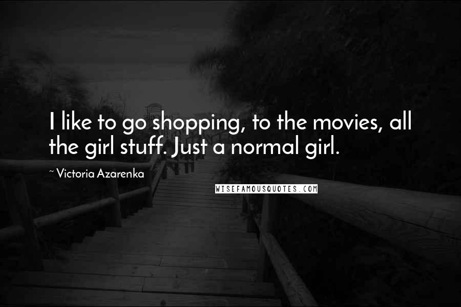 Victoria Azarenka Quotes: I like to go shopping, to the movies, all the girl stuff. Just a normal girl.