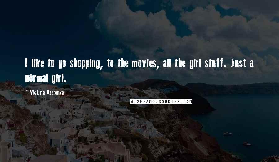 Victoria Azarenka Quotes: I like to go shopping, to the movies, all the girl stuff. Just a normal girl.