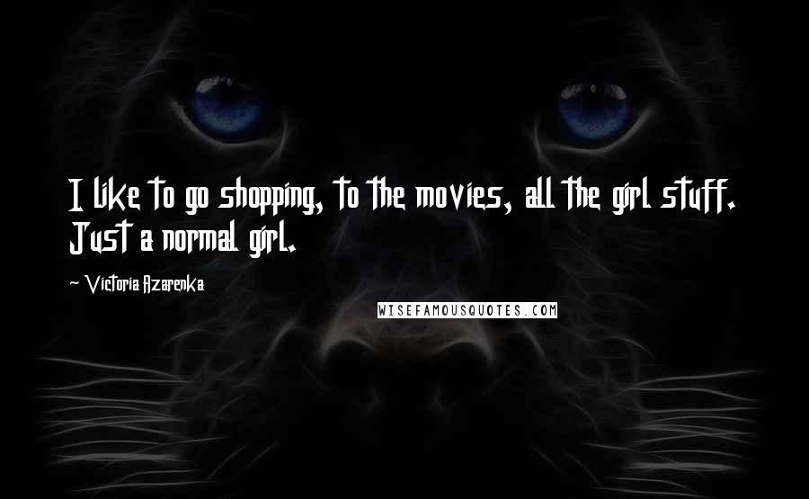 Victoria Azarenka Quotes: I like to go shopping, to the movies, all the girl stuff. Just a normal girl.