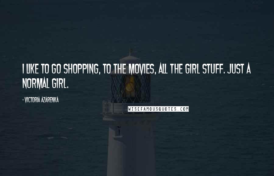 Victoria Azarenka Quotes: I like to go shopping, to the movies, all the girl stuff. Just a normal girl.