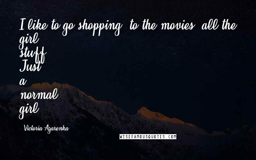 Victoria Azarenka Quotes: I like to go shopping, to the movies, all the girl stuff. Just a normal girl.