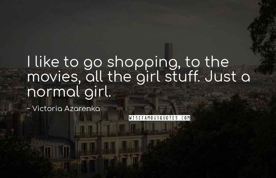 Victoria Azarenka Quotes: I like to go shopping, to the movies, all the girl stuff. Just a normal girl.