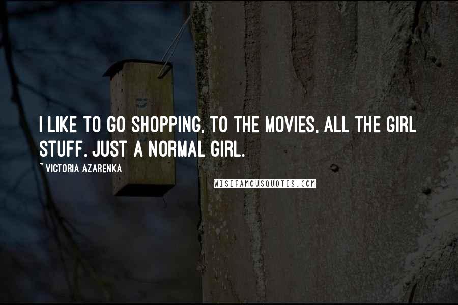 Victoria Azarenka Quotes: I like to go shopping, to the movies, all the girl stuff. Just a normal girl.