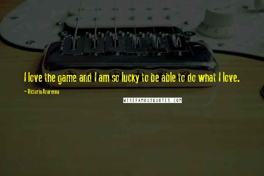 Victoria Azarenka Quotes: I love the game and I am so lucky to be able to do what I love.