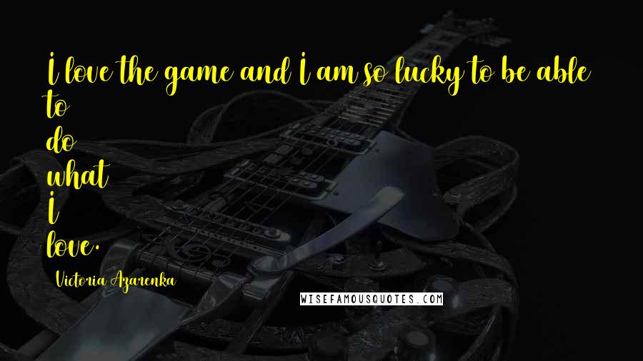 Victoria Azarenka Quotes: I love the game and I am so lucky to be able to do what I love.