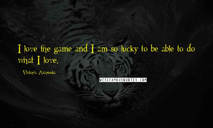 Victoria Azarenka Quotes: I love the game and I am so lucky to be able to do what I love.