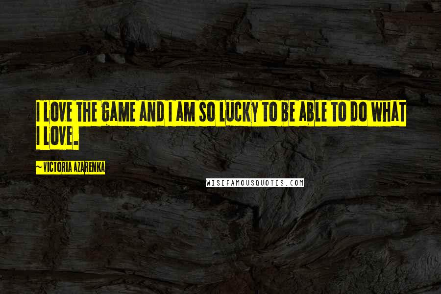 Victoria Azarenka Quotes: I love the game and I am so lucky to be able to do what I love.