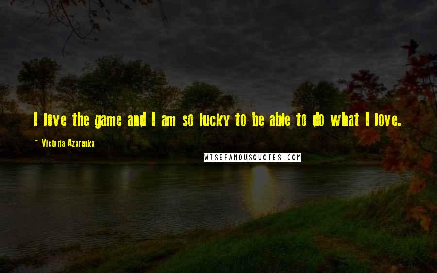 Victoria Azarenka Quotes: I love the game and I am so lucky to be able to do what I love.