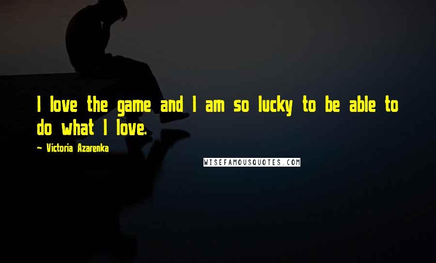 Victoria Azarenka Quotes: I love the game and I am so lucky to be able to do what I love.