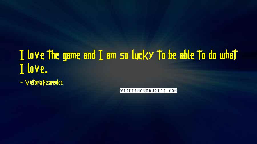 Victoria Azarenka Quotes: I love the game and I am so lucky to be able to do what I love.