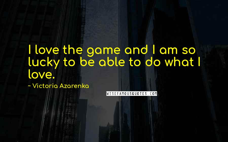 Victoria Azarenka Quotes: I love the game and I am so lucky to be able to do what I love.