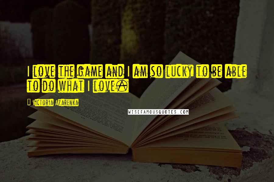 Victoria Azarenka Quotes: I love the game and I am so lucky to be able to do what I love.